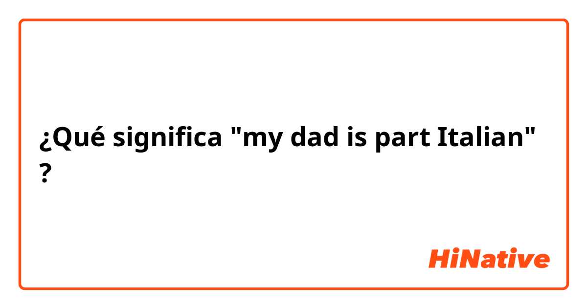 ¿Qué significa "my dad is part Italian"?