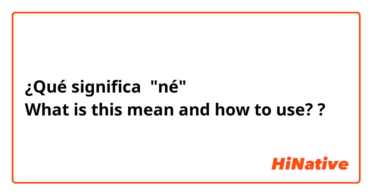 ¿Qué significa "né"
What is this mean and how to use??