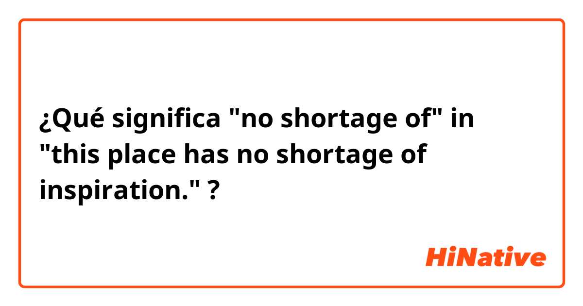 ¿Qué significa "no shortage of" in "this place has no shortage of inspiration."?