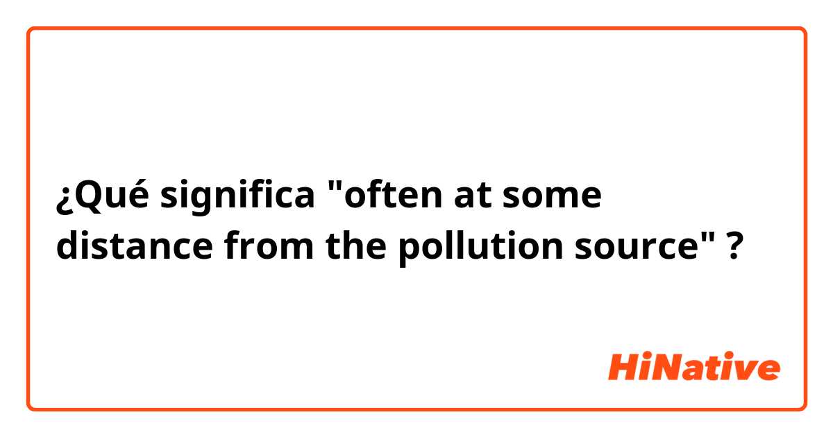 ¿Qué significa "often at some distance from the pollution source"?