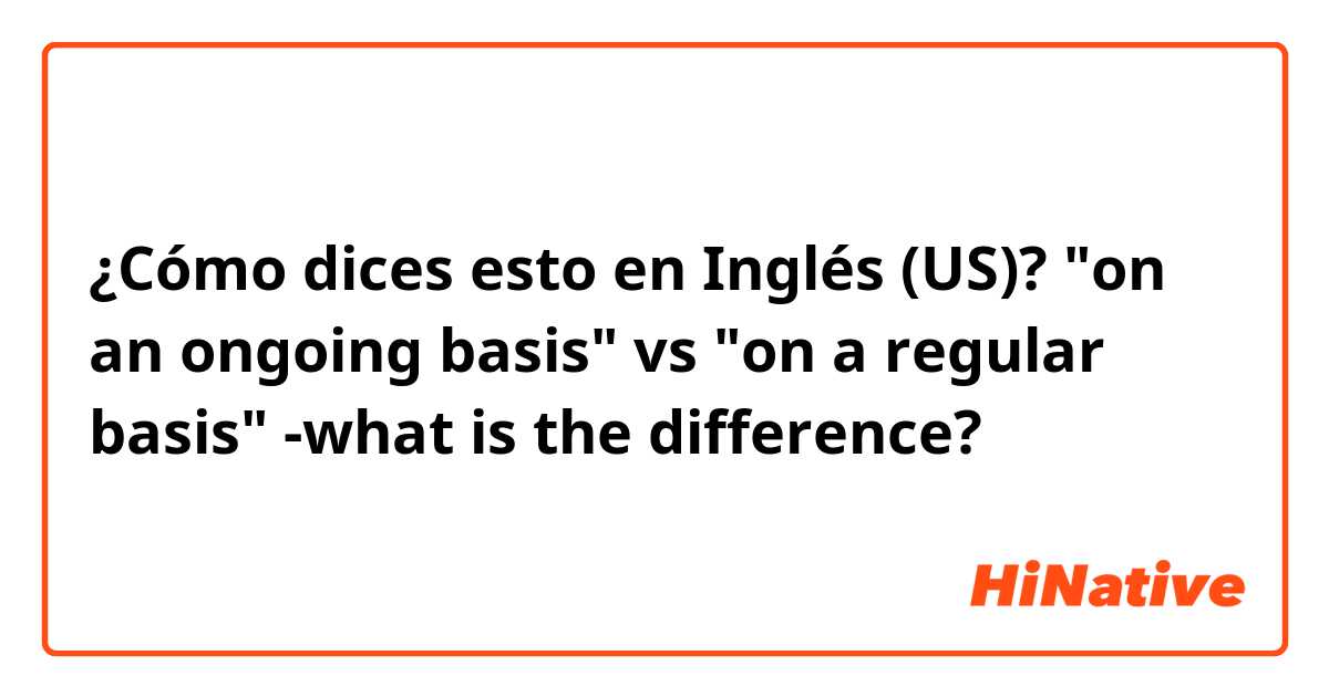 ¿Cómo dices esto en Inglés (US)? "on an ongoing basis" vs "on a regular basis" -what is the difference?