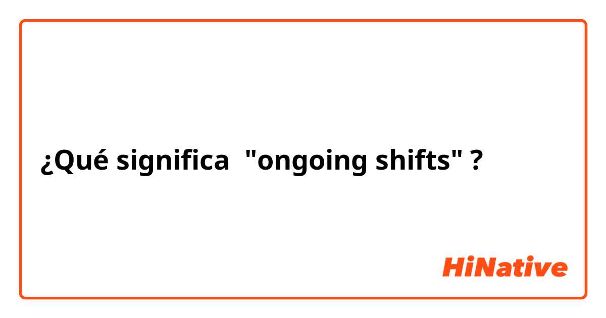 ¿Qué significa "ongoing shifts"?
