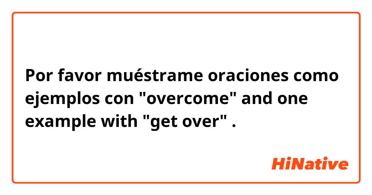 Por favor muéstrame oraciones como ejemplos con "overcome" and one example with "get over".