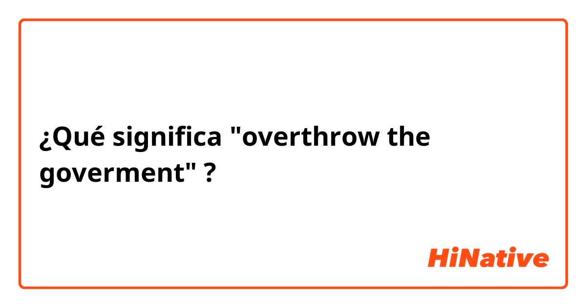 ¿Qué significa "overthrow the goverment"?