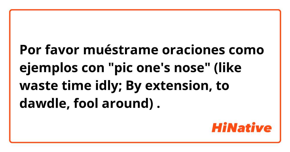 Por favor muéstrame oraciones como ejemplos con "pic one's nose" (like waste time idly; By extension, to dawdle, fool around).
