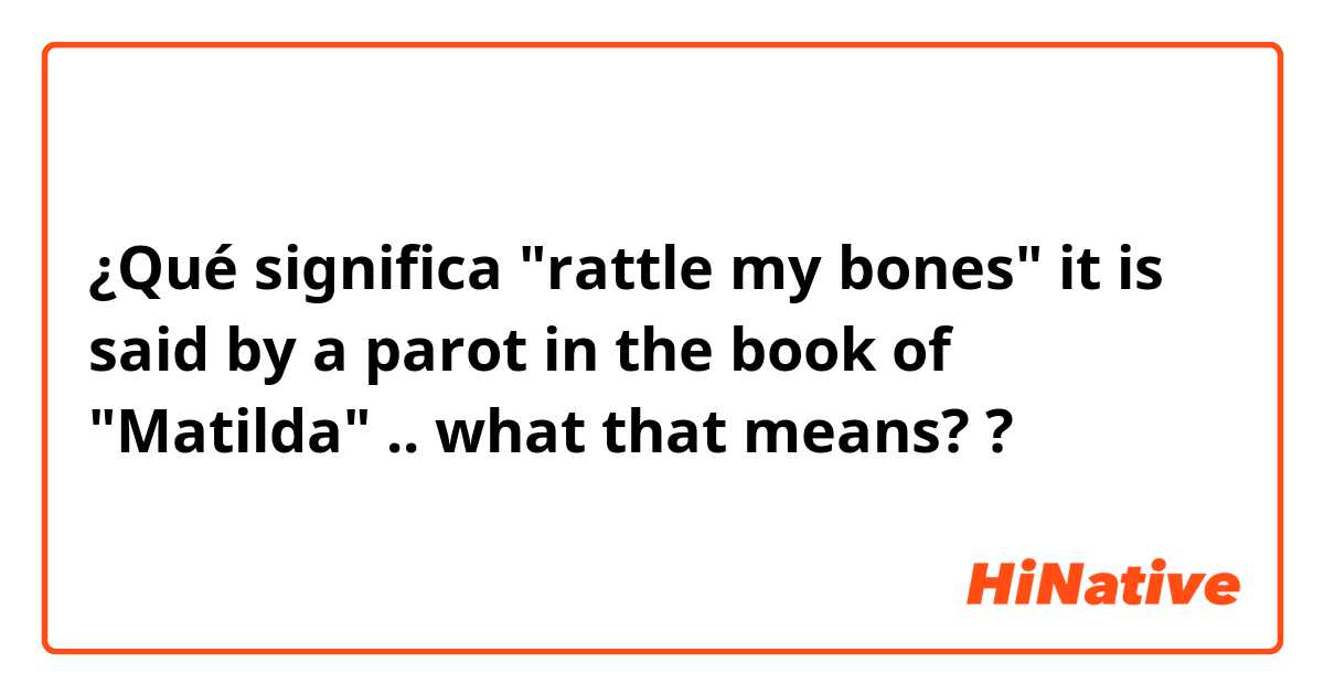 ¿Qué significa "rattle my bones"

it is said by a parot in the book of "Matilda" ..
what that means??