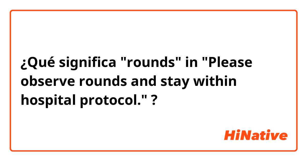 ¿Qué significa "rounds" in "Please observe rounds and stay within hospital protocol."?