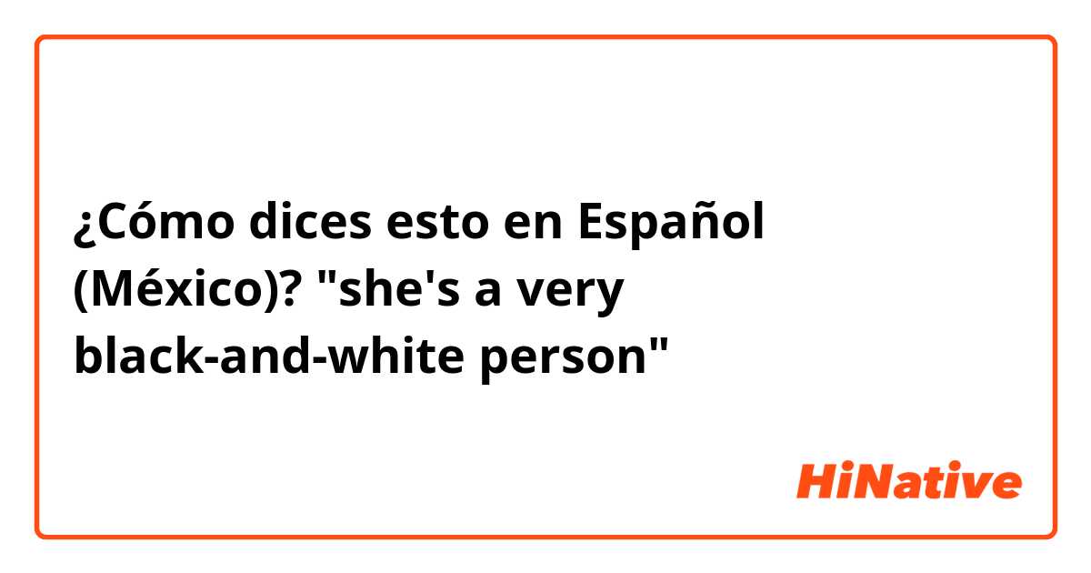 ¿Cómo dices esto en Español (México)? "she's a very black-and-white person"