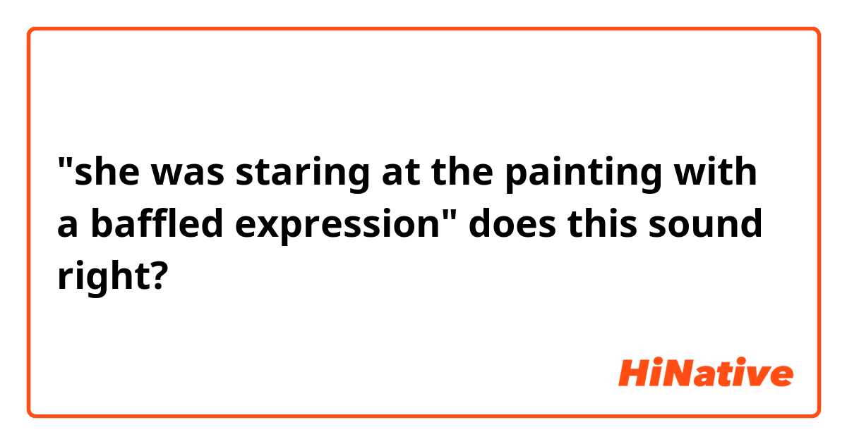 "she was staring at the painting with a baffled expression" 

does this sound right? 