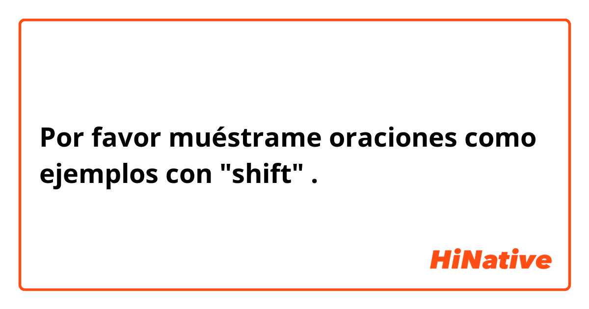 Por favor muéstrame oraciones como ejemplos con "shift".