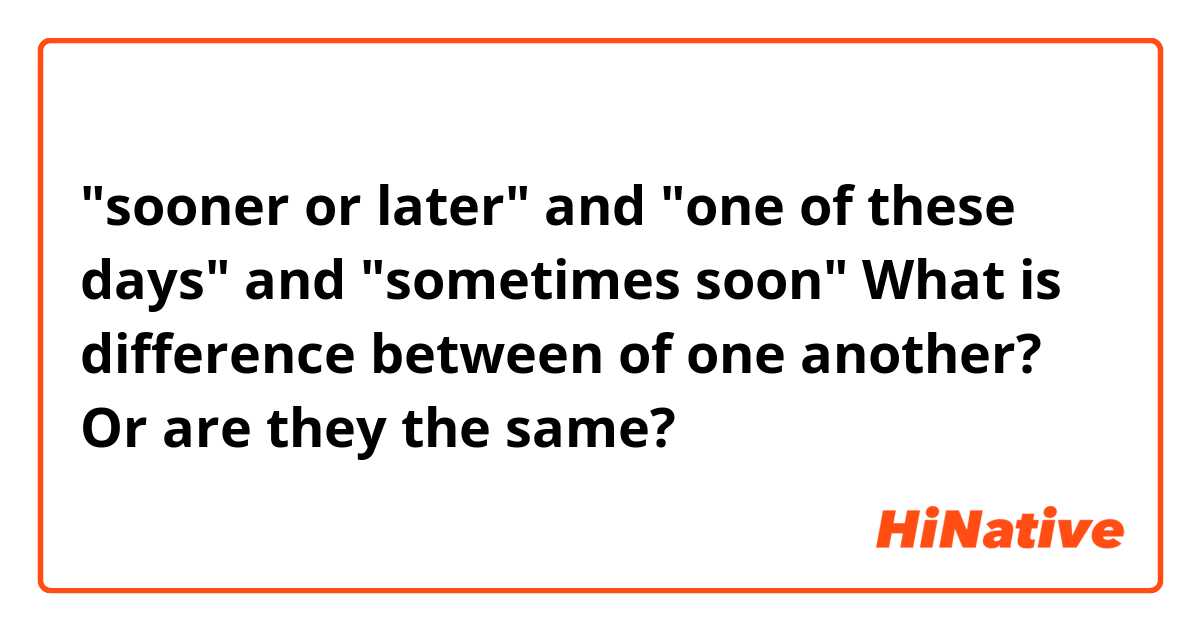 "sooner or later" and "one of these days" and "sometimes soon"

What is difference between of one another?  Or are they the same?