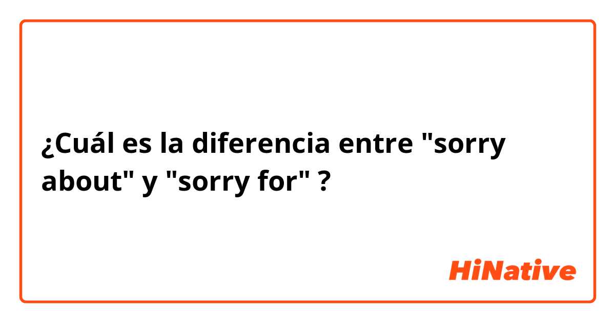 ¿Cuál es la diferencia entre "sorry about" y "sorry for" ?