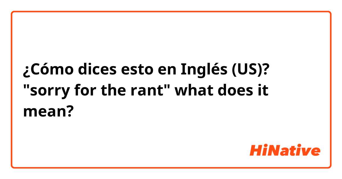 ¿Cómo dices esto en Inglés (US)? "sorry for the rant" what does it mean?