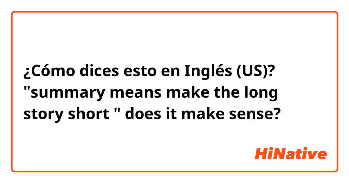 ¿Cómo dices esto en Inglés (US)? "summary means make the long story short " does it make sense?