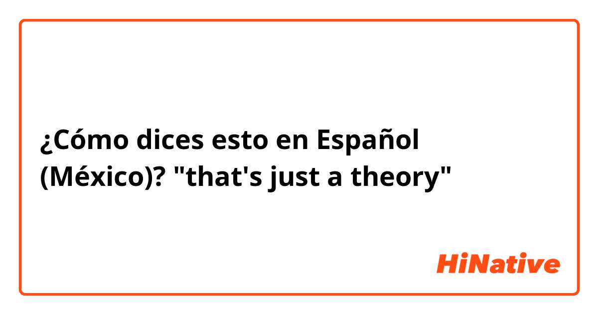 ¿Cómo dices esto en Español (México)? "that's just a theory"