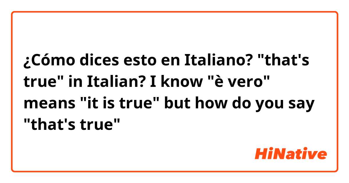 ¿Cómo dices esto en Italiano? "that's true" in Italian? I know "è vero" means "it is true" but how do you say "that's true"