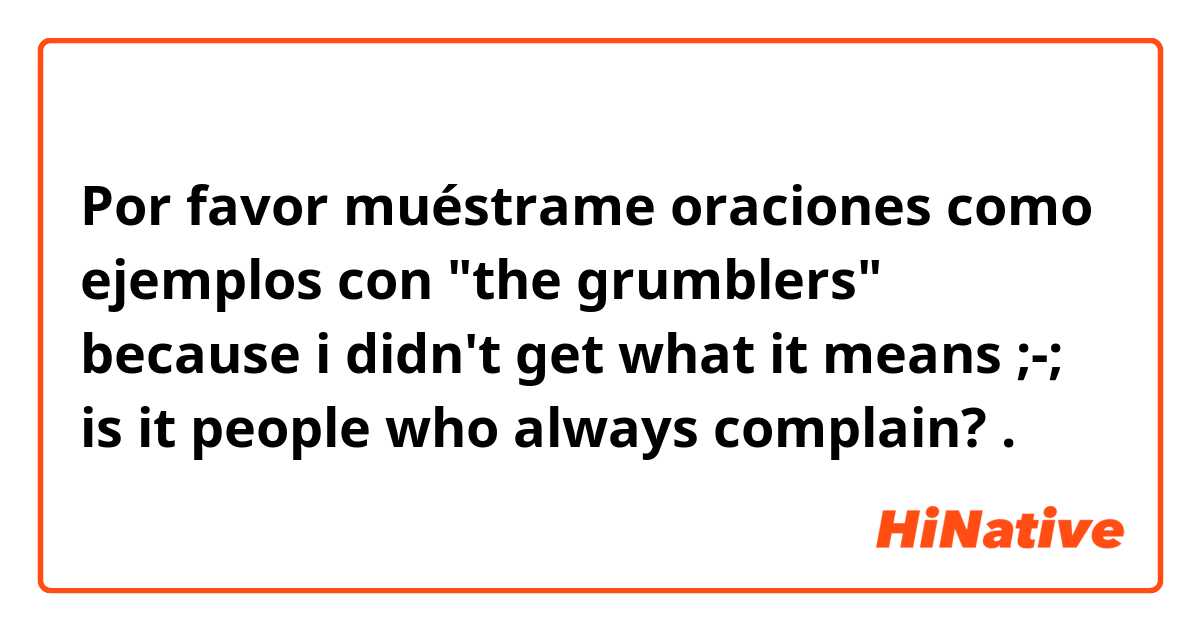 Por favor muéstrame oraciones como ejemplos con "the grumblers" because i didn't get what it means ;-; 

is it people who always complain?.