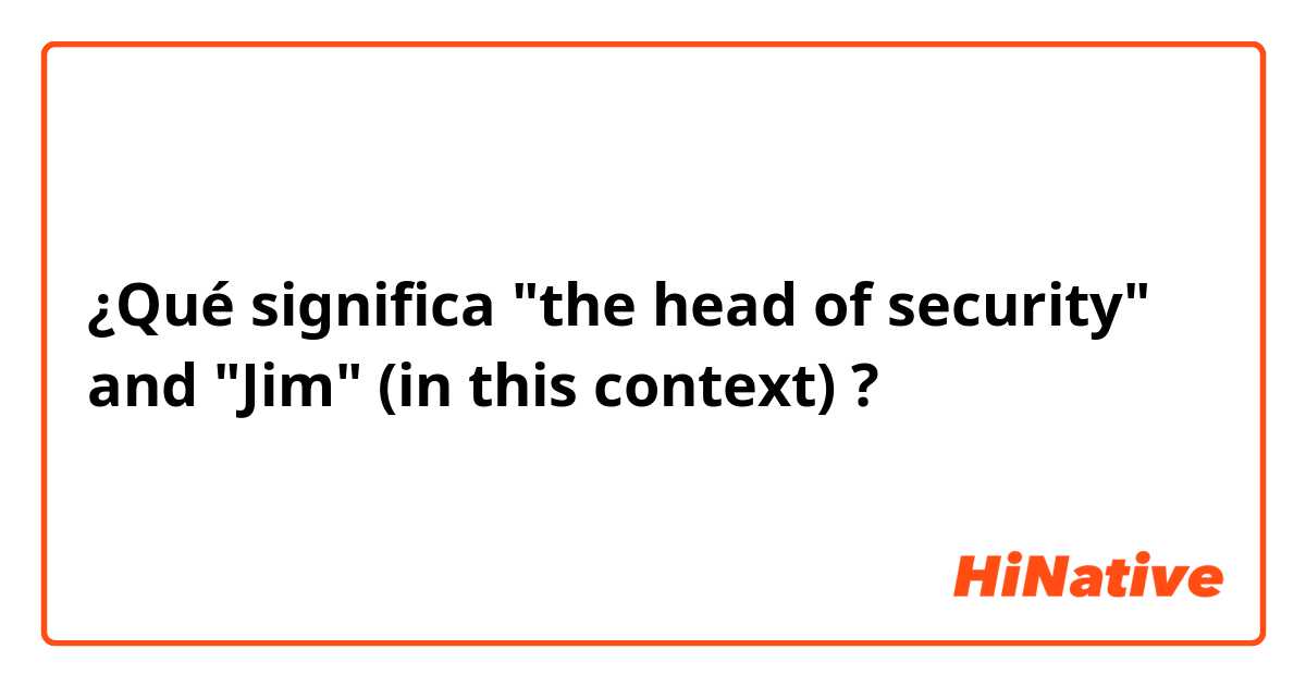 ¿Qué significa "the head of security" and "Jim" (in this context)?