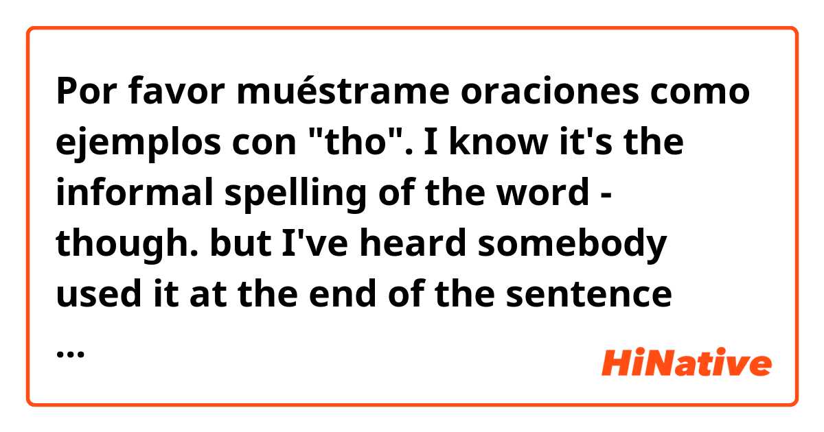 Por favor muéstrame oraciones como ejemplos con "tho". I know it's the informal spelling of the word - though. but I've heard somebody used it at the end of the sentence like. "what does it mean tho?, that hair tho, etc." can somebody explain :) .