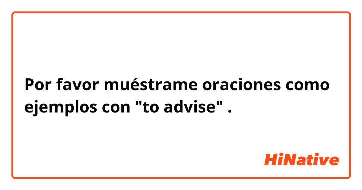 Por favor muéstrame oraciones como ejemplos con "to advise" .