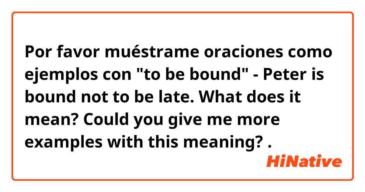 Por favor muéstrame oraciones como ejemplos con "to be bound"  - Peter is bound not to be late. What does it mean? Could you give me more examples with this meaning?.