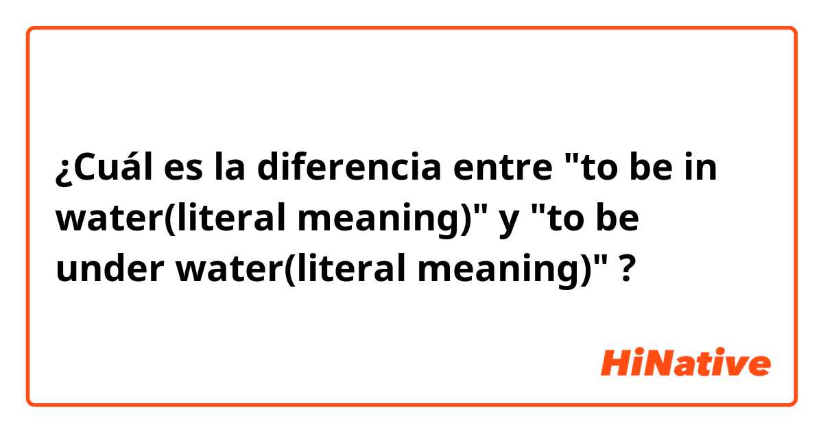 ¿Cuál es la diferencia entre "to be in water(literal meaning)" y "to be under water(literal meaning)" ?