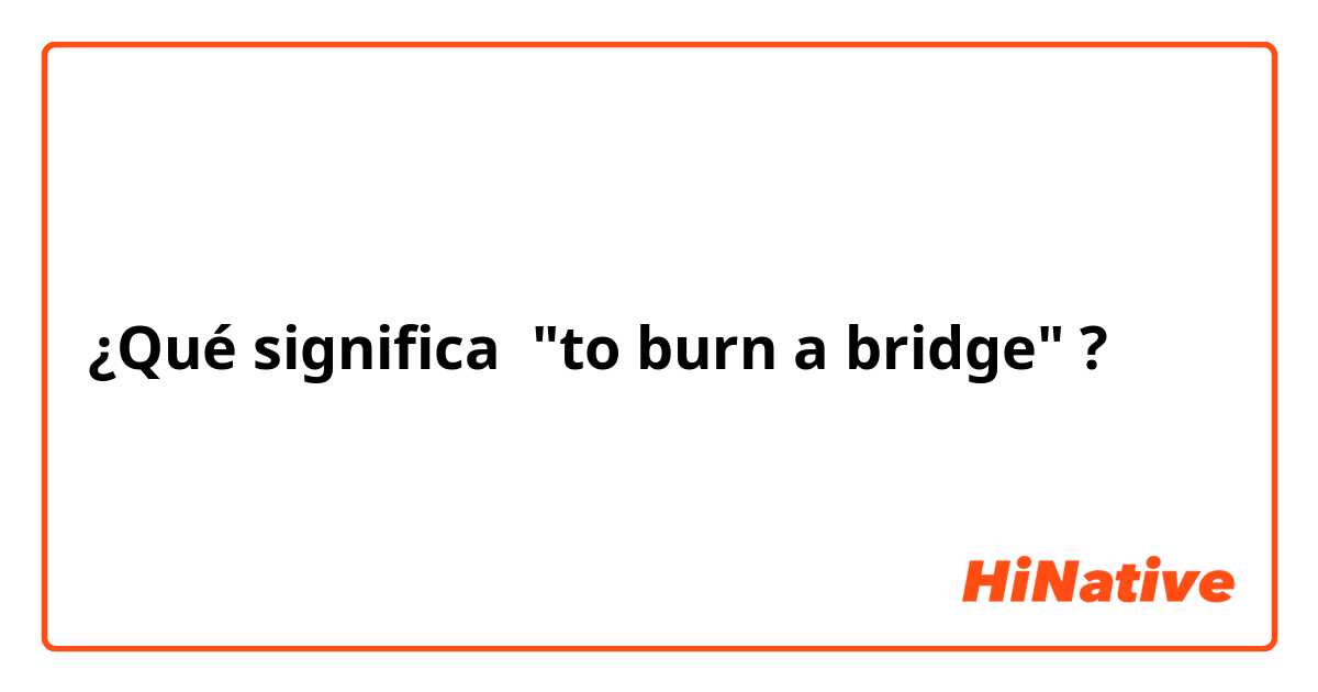 ¿Qué significa "to burn a bridge"?