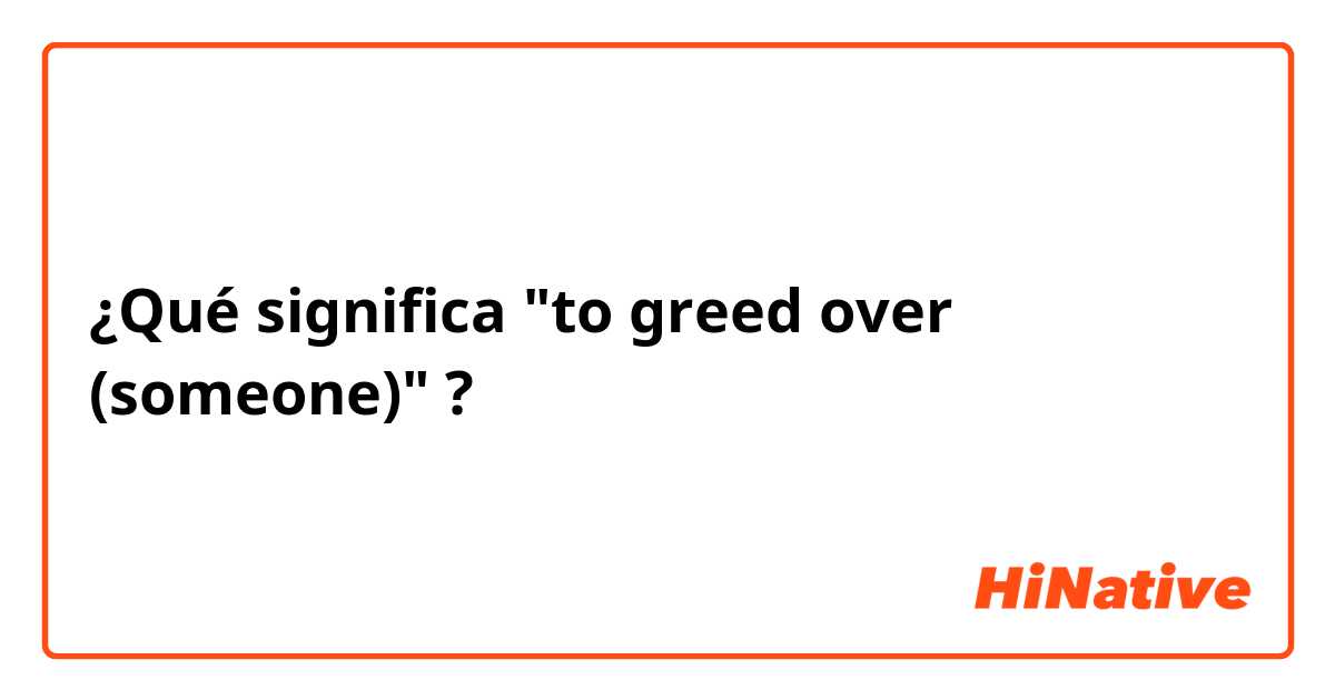 ¿Qué significa "to greed over (someone)"?