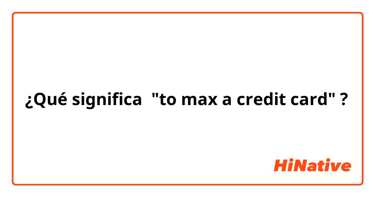 ¿Qué significa "to max a credit card"?