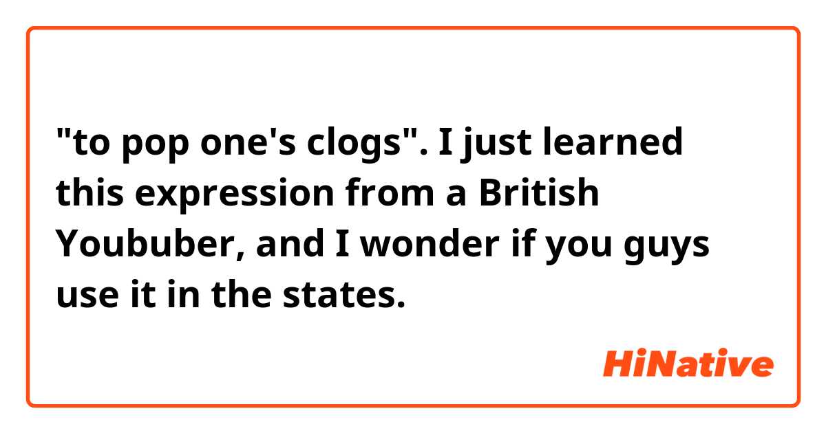 "to pop one's clogs". I just learned this expression from a British Yoububer, and I wonder if you guys use it in the states.