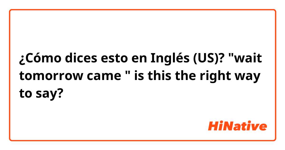 ¿Cómo dices esto en Inglés (US)? "wait tomorrow came " is this the right way to say?