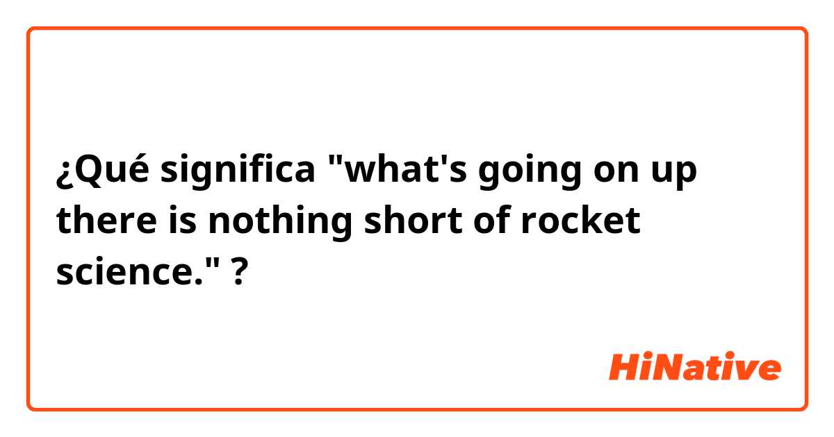 ¿Qué significa "what's going on up there is nothing short of rocket science."?