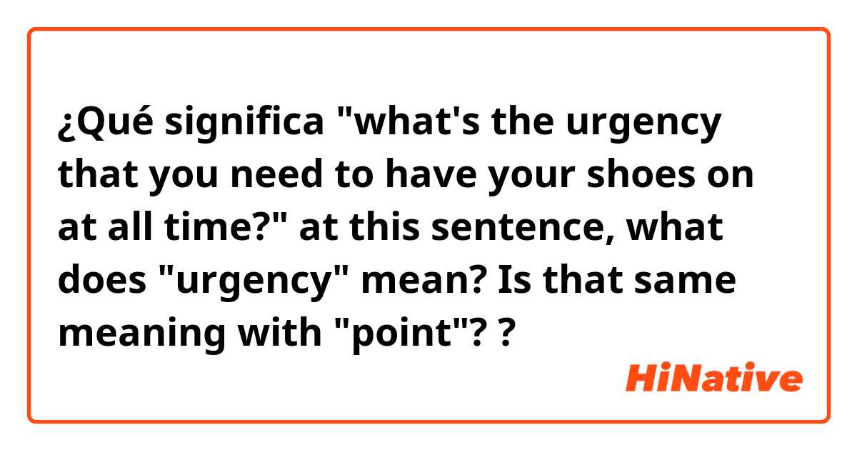 ¿Qué significa "what's the urgency that you need to have your shoes on at all time?"
at this sentence, what does "urgency" mean? Is that same meaning with "point"??