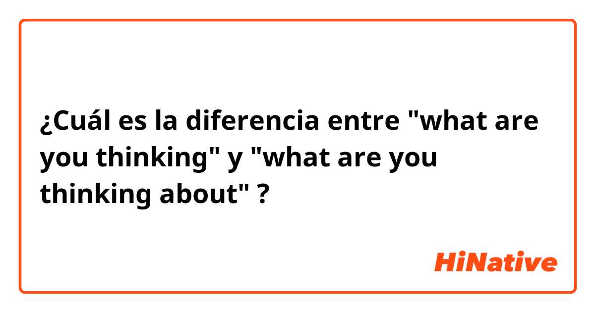 ¿Cuál es la diferencia entre "what are you thinking" y "what are you thinking about" ?
