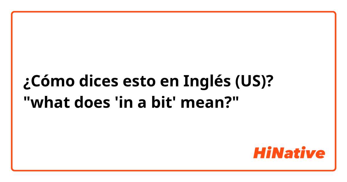 ¿Cómo dices esto en Inglés (US)? "what does 'in a bit' mean?"