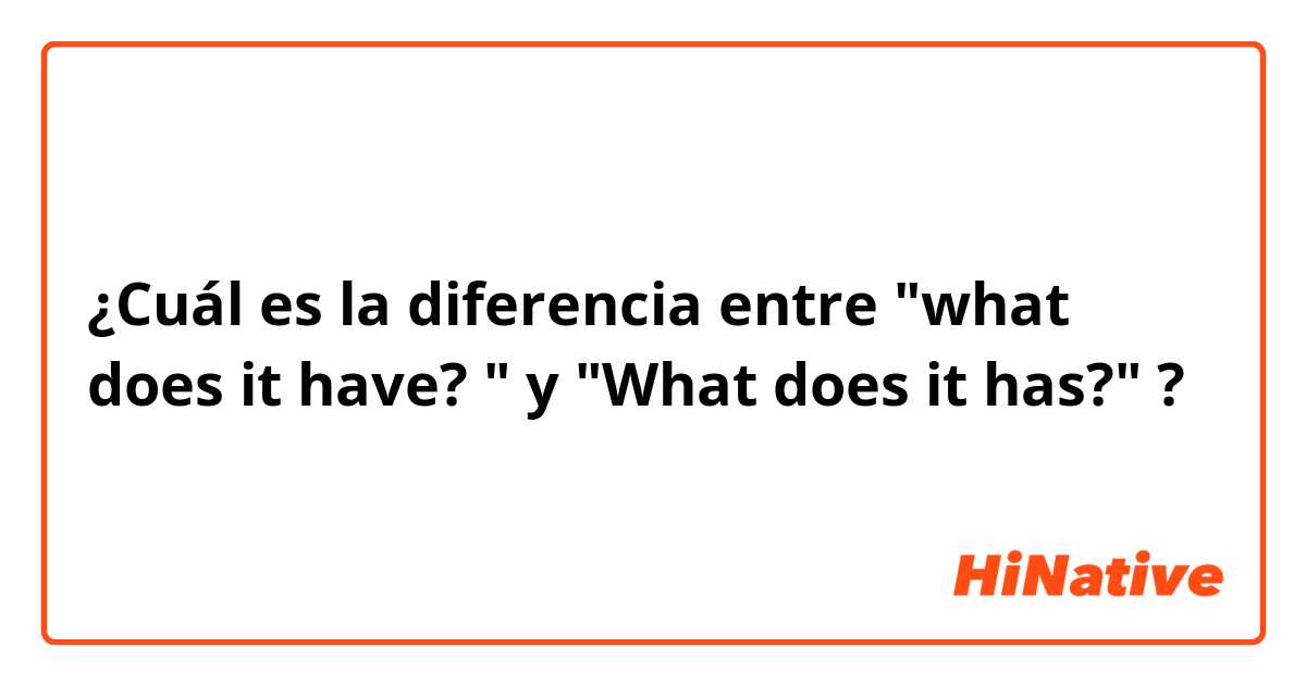 ¿Cuál es la diferencia entre "what does it have? "  y "What does it has?"  ?