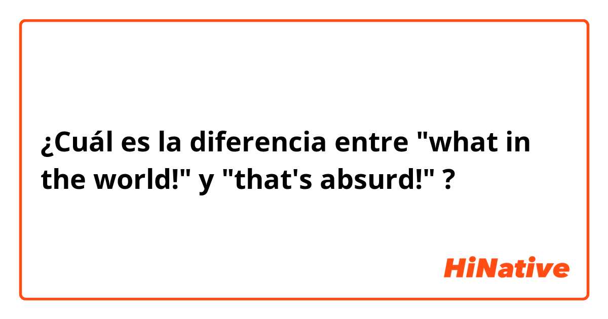 ¿Cuál es la diferencia entre "what in the world!" y "that's absurd!" ?