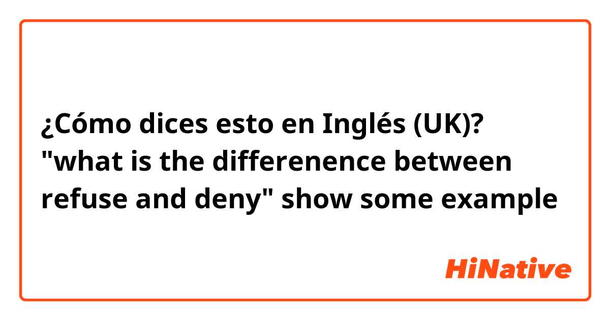 ¿Cómo dices esto en Inglés (UK)? "what is the differenence between refuse and deny" show some example