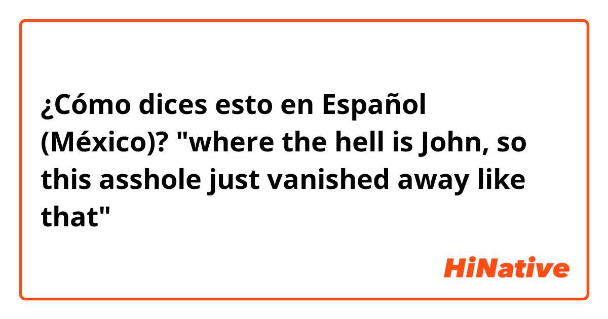 ¿Cómo dices esto en Español (México)? "where the hell is John, so this asshole just vanished away like that"  