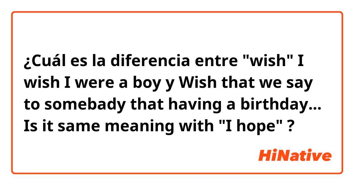 ¿Cuál es la diferencia entre "wish" I wish I were a boy y Wish that we say to somebady that having a birthday... Is it same meaning with "I hope"  ?