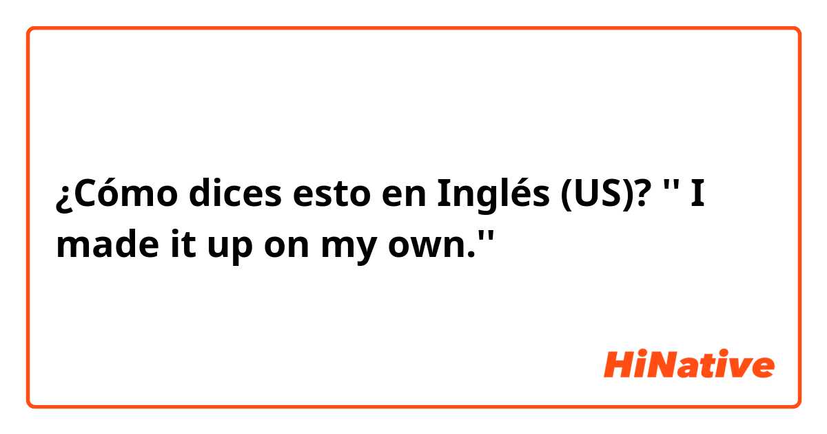 ¿Cómo dices esto en Inglés (US)? '' I made it up on my own.''