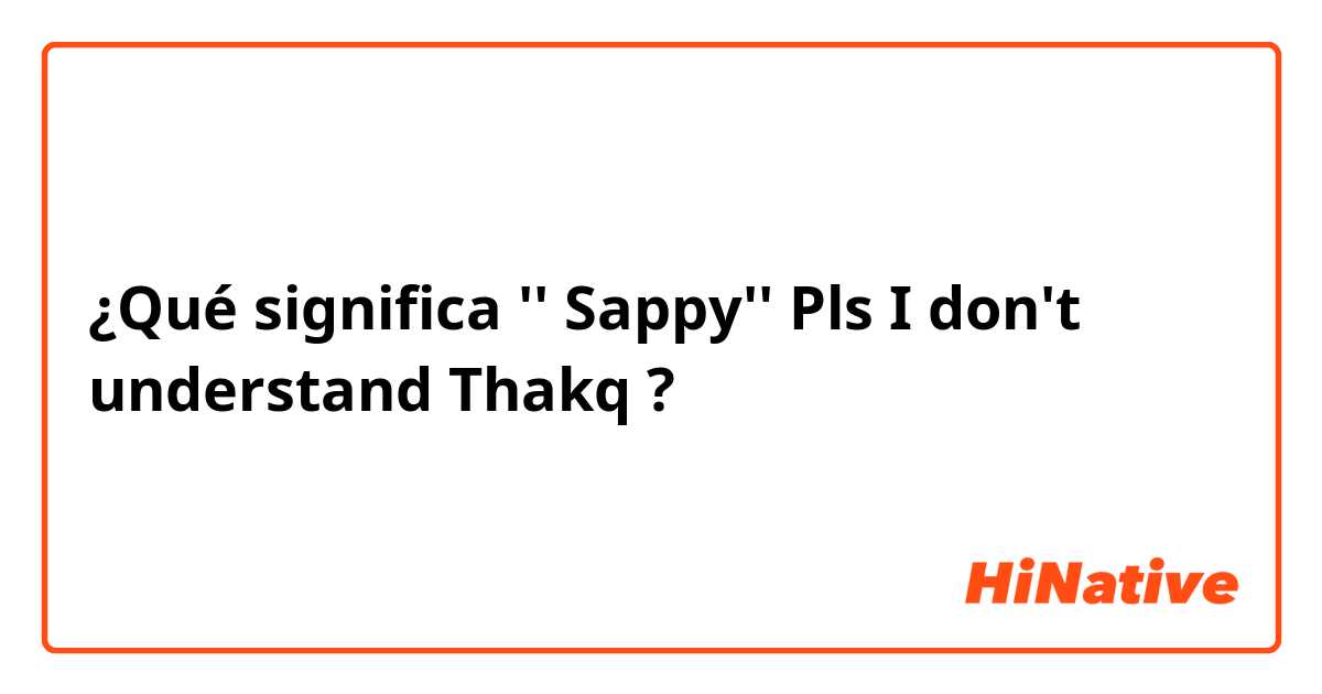 ¿Qué significa '' Sappy'' Pls I don't understand
Thakq ?