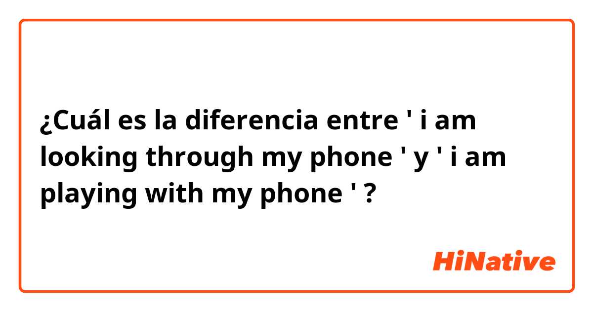 ¿Cuál es la diferencia entre ' i am looking through my phone ' y ' i am playing with my phone ' ?