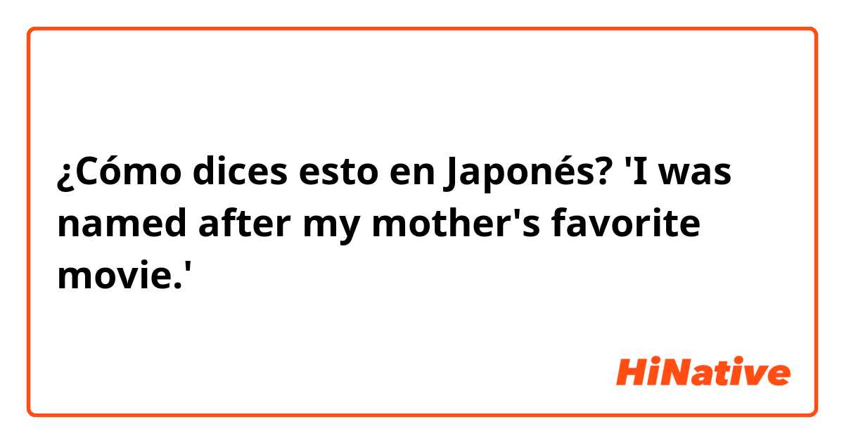 ¿Cómo dices esto en Japonés? 'I was named after my mother's favorite movie.'