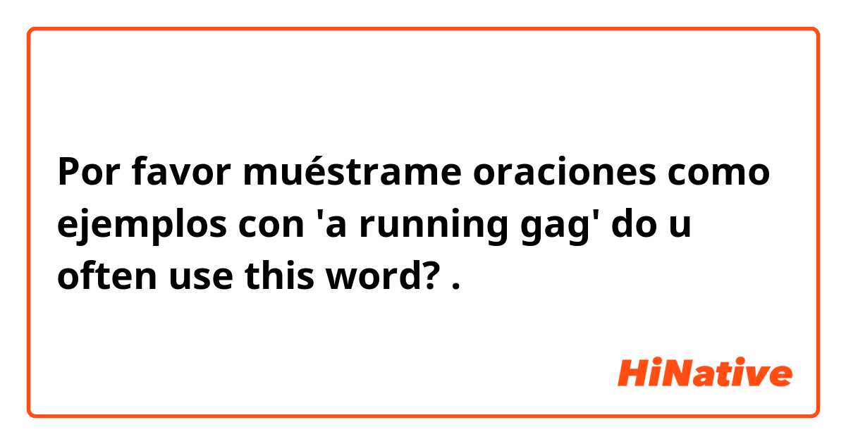 Por favor muéstrame oraciones como ejemplos con 'a running gag' do u often use this word?.