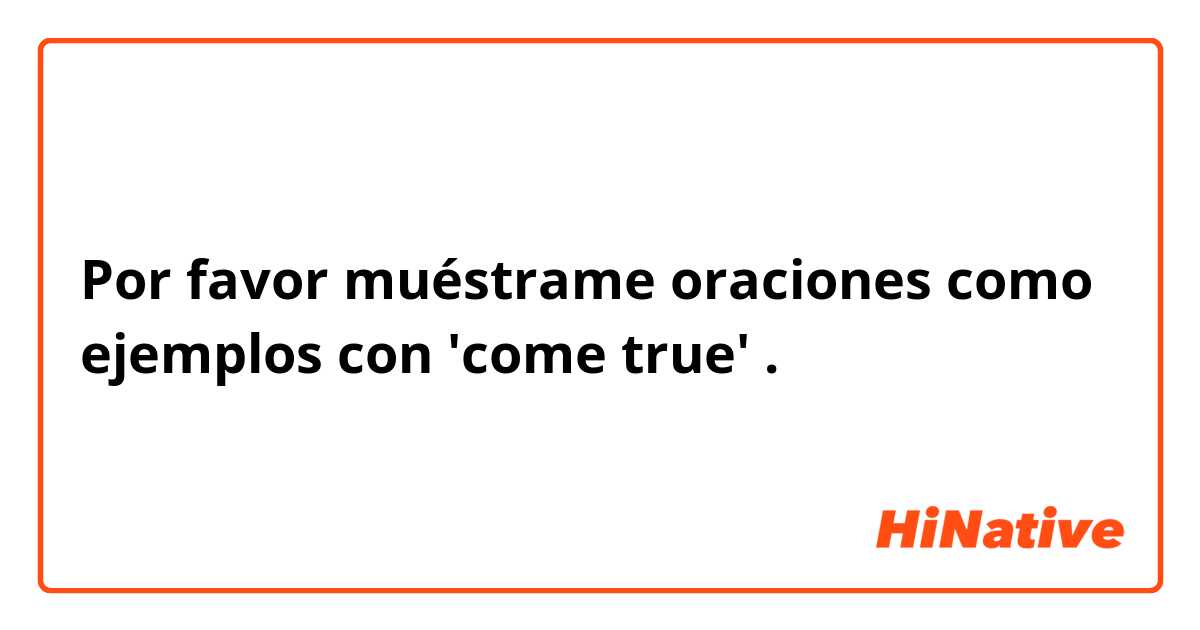 Por favor muéstrame oraciones como ejemplos con 'come true'.