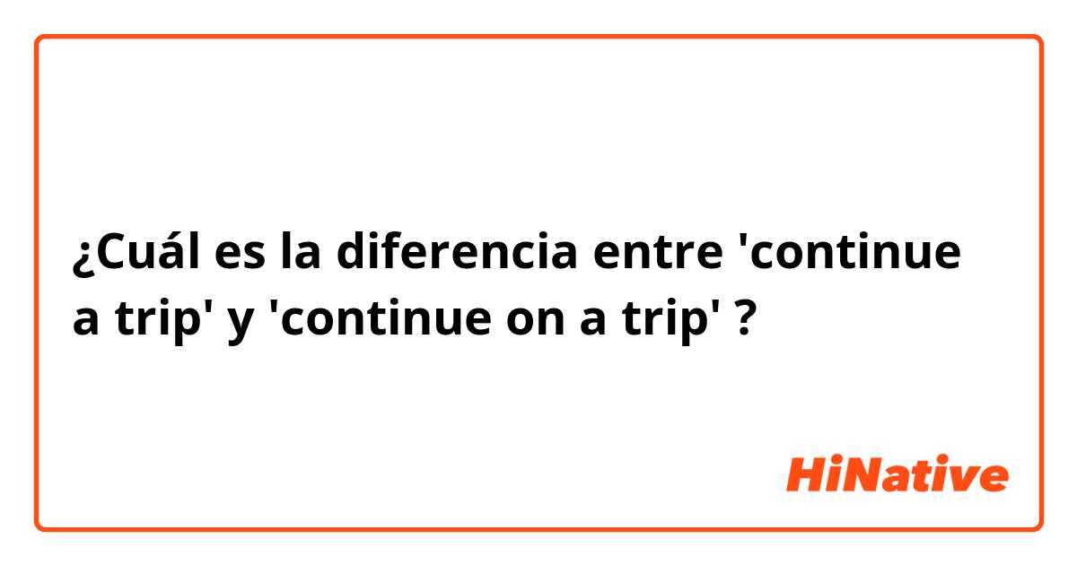 ¿Cuál es la diferencia entre 'continue a trip' y 'continue on a trip' ?