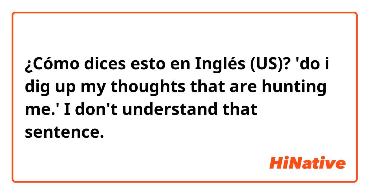 ¿Cómo dices esto en Inglés (US)? 'do i dig up my thoughts that are hunting me.'


 I don't understand  that sentence.