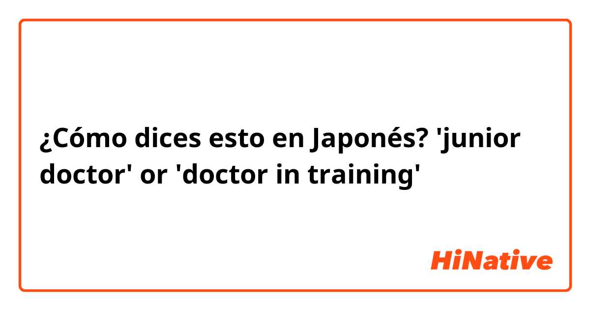 ¿Cómo dices esto en Japonés? 'junior doctor' or 'doctor in training'