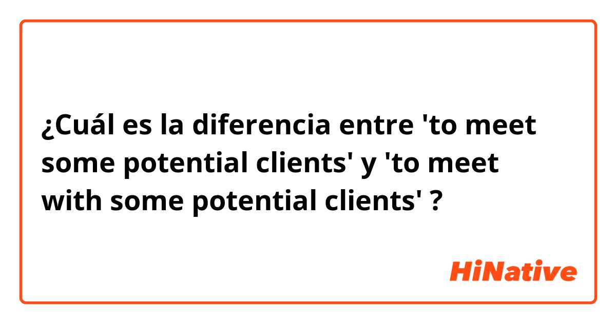 ¿Cuál es la diferencia entre 'to meet some potential clients' y 'to meet with some potential clients' ?